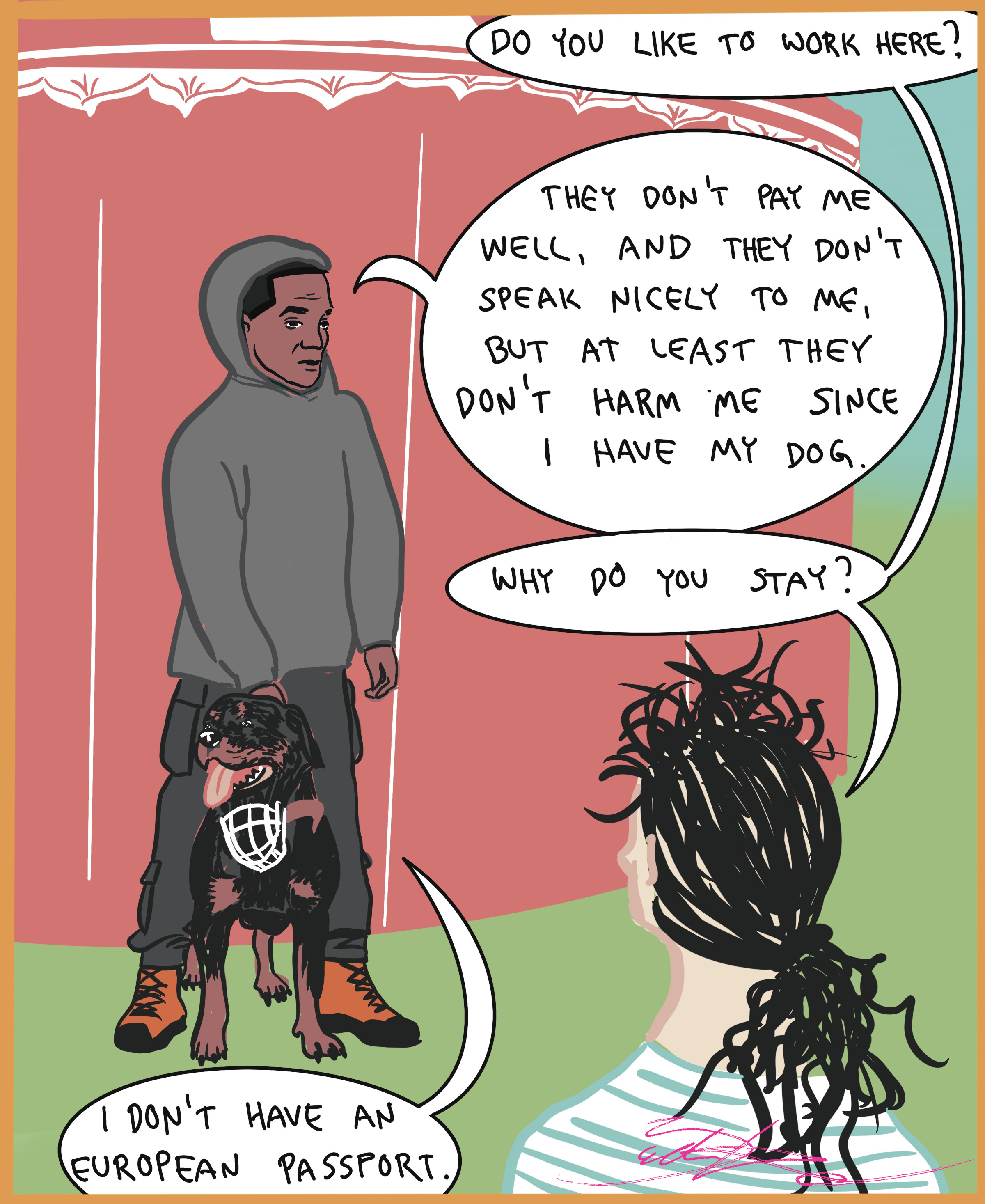 In the fifth illustration of the It’s not a game -series, a white person discusses with a black person. Both stand in front of the circus tent, the black person has a fighting dog with him. White person asks: ”do you like to work here?”. Black person answers: ”They don’t pay me well, and they don’t speak nicely to me, but at least they don’t harm me since I have my dog.” ”Why do you stay?” asks the white person. ”I don’t have an european passport” replies the black person.